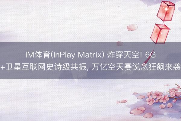 IM体育(InPlay Matrix) 炸穿天空! 6G+卫星互联网史诗级共振， 万亿空天赛说念狂飙来袭