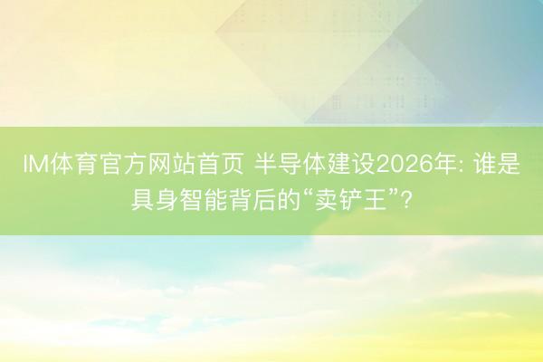 IM体育官方网站首页 半导体建设2026年: 谁是具身智能背