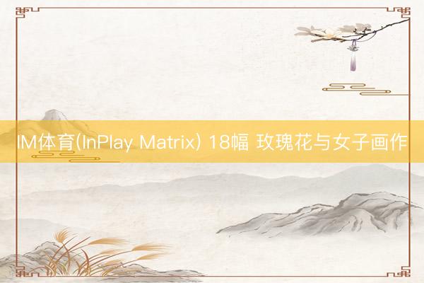 IM体育(InPlay Matrix) 18幅 玫瑰花与女子画作
