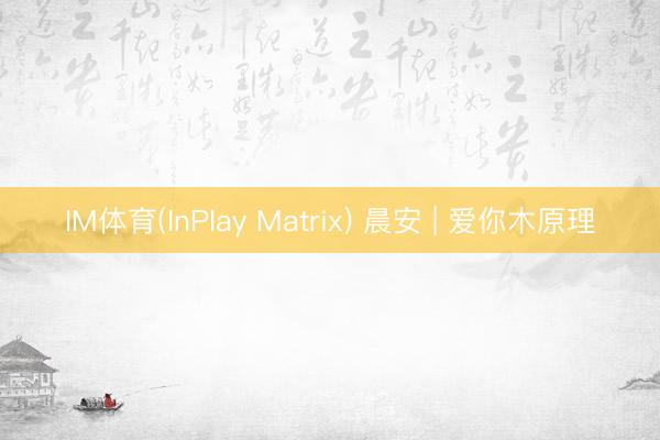 IM体育(InPlay Matrix) 晨安 | 爱你木原理
