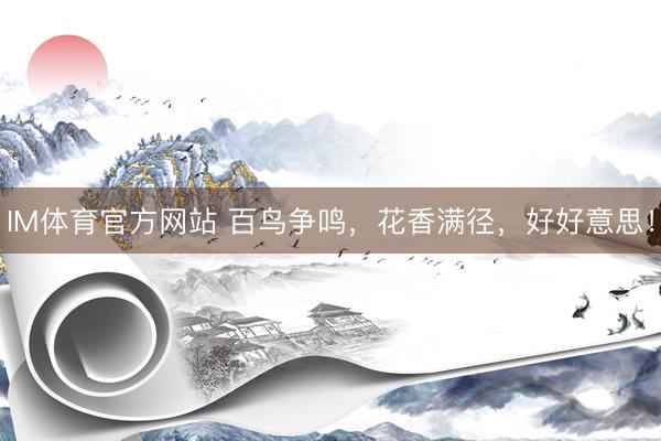 IM体育官方网站 百鸟争鸣，花香满径，好好意思！