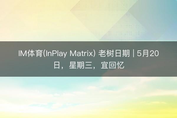 IM体育(InPlay Matrix) 老树日期 | 5月20日，星期三，宜回忆