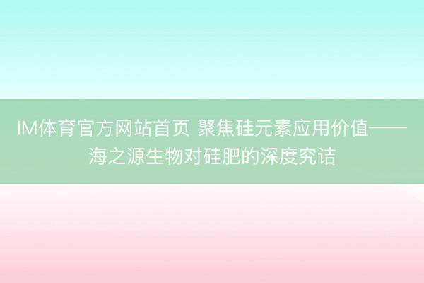 IM体育官方网站首页 聚焦硅元素应用价值——海之源生物对硅肥的深度究诘