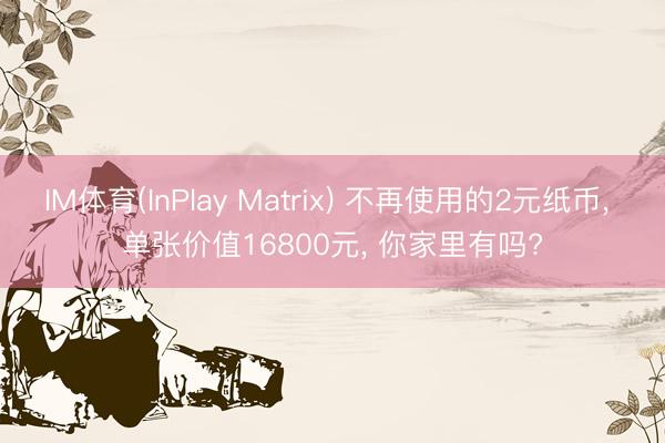 IM体育(InPlay Matrix) 不再使用的2元纸币， 单张价值16800元， 你家里有吗?