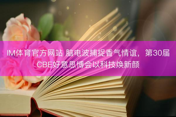 IM体育官方网站 脑电波捕捉香气情谊，第30届CBE好意思博会以科技焕新颜