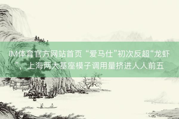 IM体育官方网站首页 “爱马仕”初次反超“龙虾”，上海两大基座模子调用量挤进人人前五