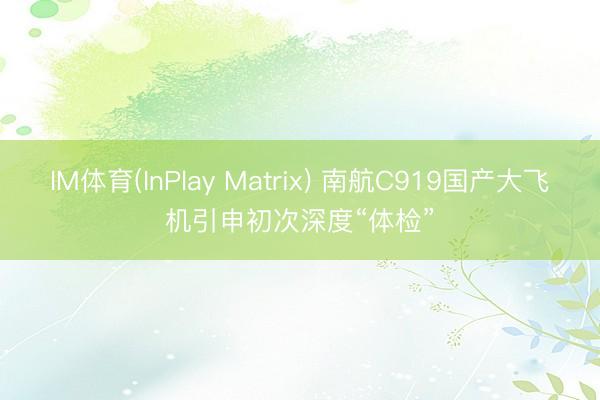 IM体育(InPlay Matrix) 南航C919国产大飞机引申初次深度“体检”