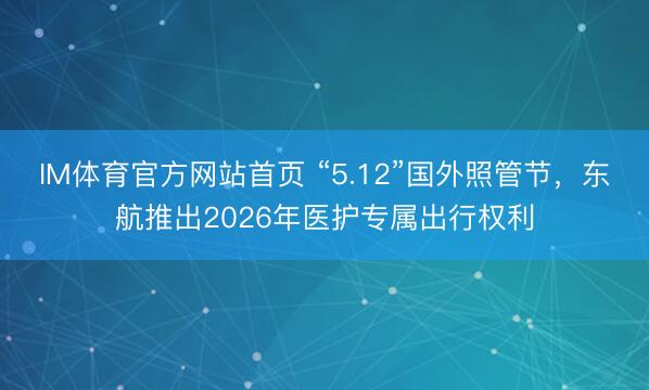 IM体育官方网站首页 “5.12”国外照管节，东航推出2026年医护专属出行权利