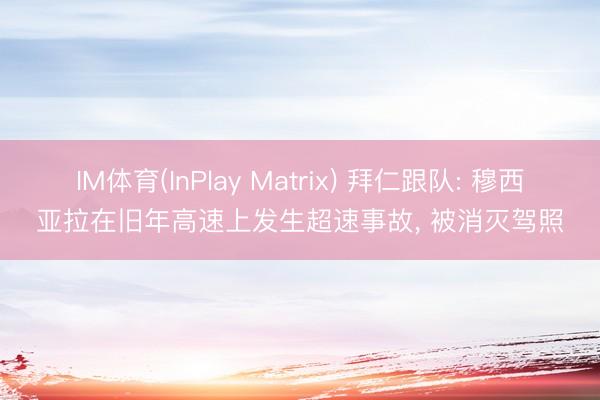 IM体育(InPlay Matrix) 拜仁跟队: 穆西亚拉在旧年高速上发生超速事故， 被消灭驾照