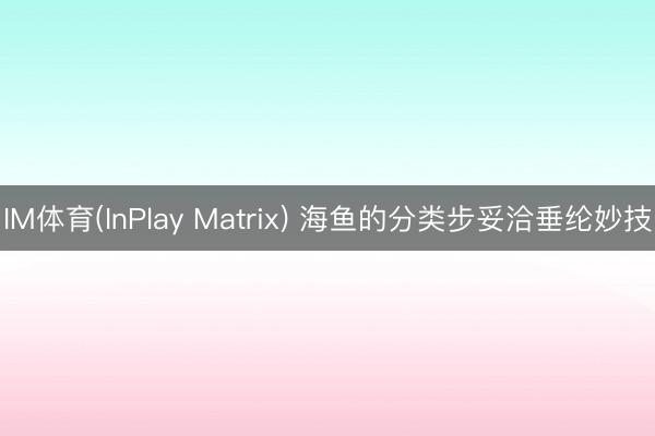 IM体育(InPlay Matrix) 海鱼的分类步妥洽垂纶妙技
