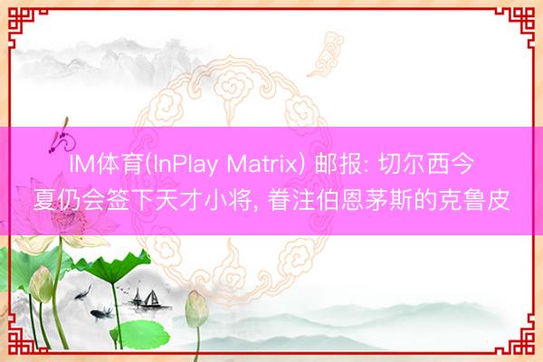 IM体育(InPlay Matrix) 邮报: 切尔西今夏仍会签下天才小将, 眷注伯恩茅斯的克鲁皮