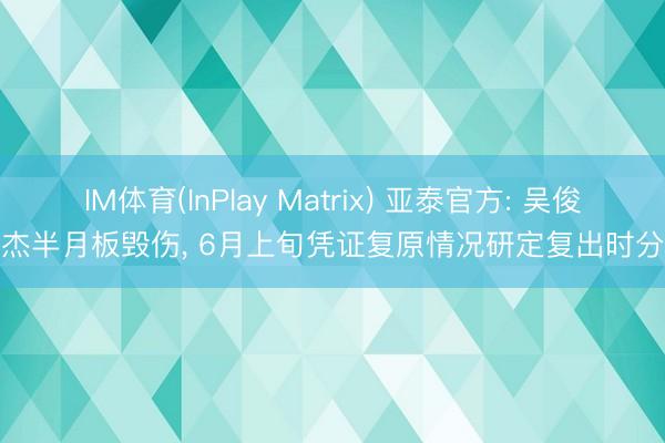 IM体育(InPlay Matrix) 亚泰官方: 吴俊杰半月板毁伤， 6月上旬凭证复原情况研定复出时分