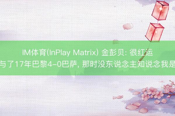 IM体育(InPlay Matrix) 金彭贝: 很红运参与了17年巴黎4-0巴萨， 那时没东说念主知说念我是谁