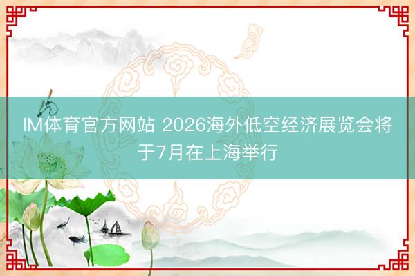IM体育官方网站 2026海外低空经济展览会将于7月在上海举行