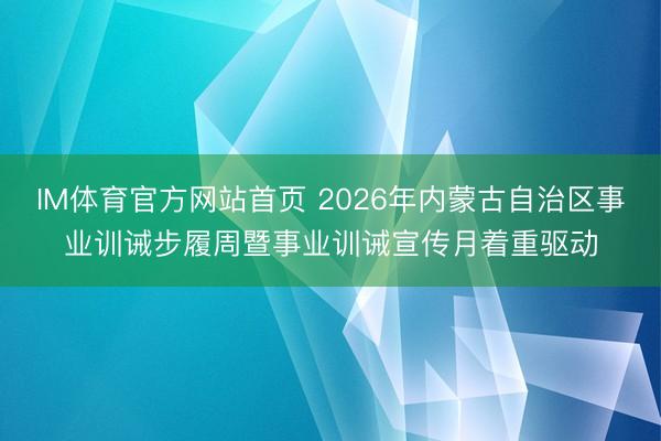 IM体育官方网站首页 2026年内蒙古自治区事业训诫步履周暨事业训诫宣传月着重驱动