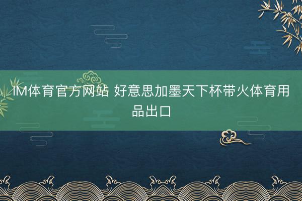 IM体育官方网站 好意思加墨天下杯带火体育用品出口