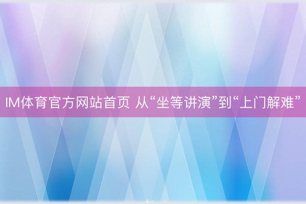 IM体育官方网站首页 从“坐等讲演”到“上门解难”