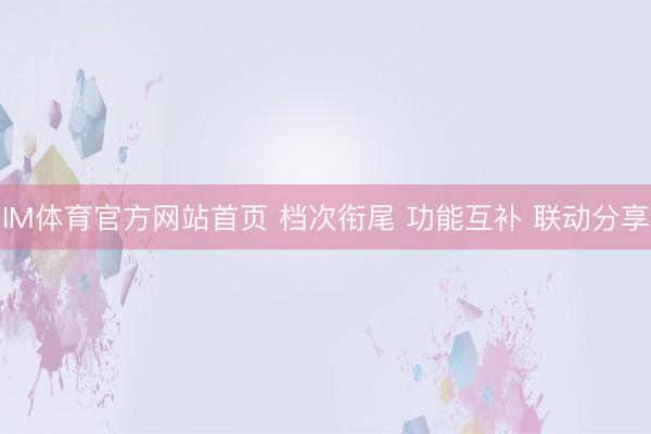 IM体育官方网站首页 档次衔尾 功能互补 联动分享
