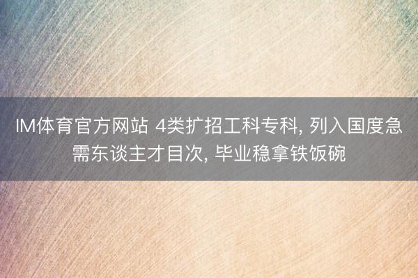 IM体育官方网站 4类扩招工科专科， 列入国度急需东谈主才目次， 毕业稳拿铁饭碗
