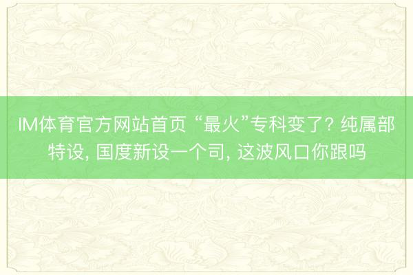 IM体育官方网站首页 “最火”专科变了? 纯属部特设， 国度新设一个司， 这波风口你跟吗