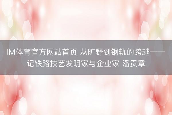 IM体育官方网站首页 从旷野到钢轨的跨越——记铁路技艺发明家与企业家 潘贡章