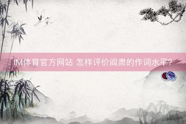 IM体育官方网站 怎样评价阎肃的作词水平？