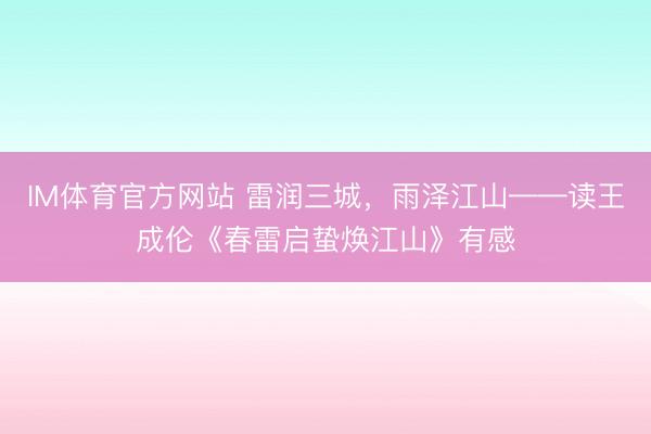 IM体育官方网站 雷润三城，雨泽江山——读王成伦《春雷启蛰焕江山》有感