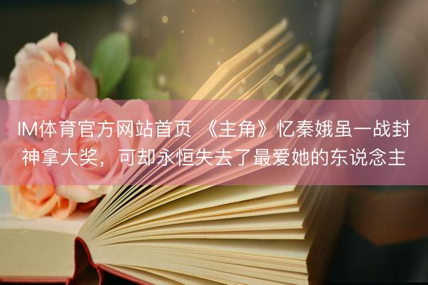 IM体育官方网站首页 《主角》忆秦娥虽一战封神拿大奖，可却永恒失去了最爱她的东说念主