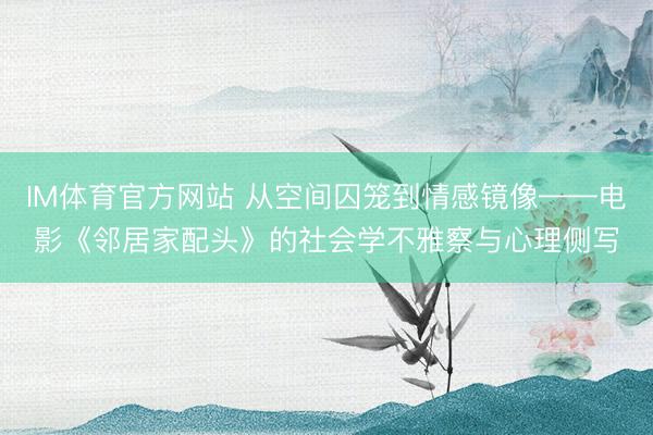 IM体育官方网站 从空间囚笼到情感镜像——电影《邻居家配头》的社会学不雅察与心理侧写