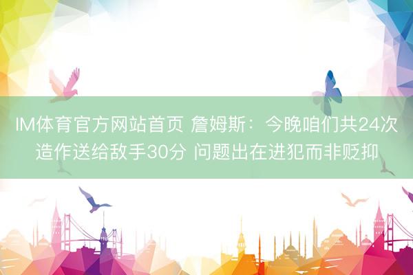 IM体育官方网站首页 詹姆斯：今晚咱们共24次造作送给敌手30分 问题出在进犯而非贬抑