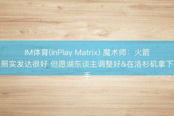 IM体育(InPlay Matrix) 魔术师：火箭今天照实发达很好 但愿湖东谈主调整好&在洛杉矶拿下得手