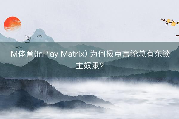 IM体育(InPlay Matrix) 为何极点言论总有东谈主奴隶？