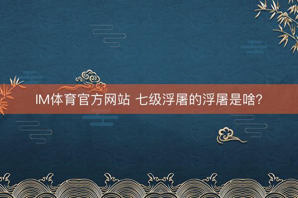 IM体育官方网站 七级浮屠的浮屠是啥？