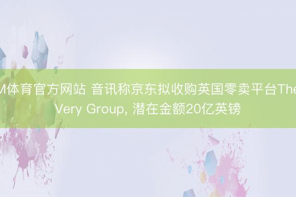 IM体育官方网站 音讯称京东拟收购英国零卖平台The Very Group， 潜在金额20亿英镑