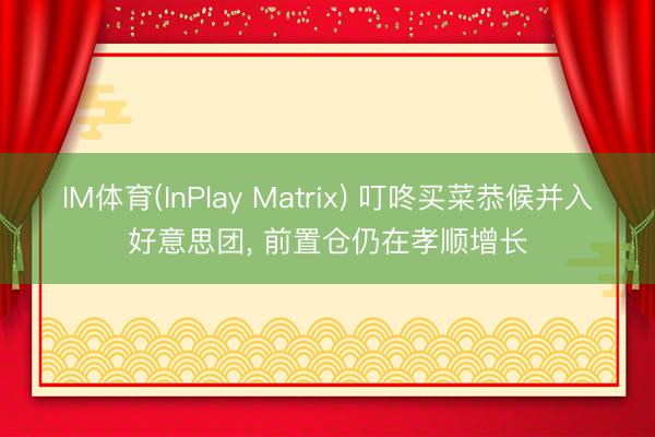 IM体育(InPlay Matrix) 叮咚买菜恭候并入好意思团， 前置仓仍在孝顺增长