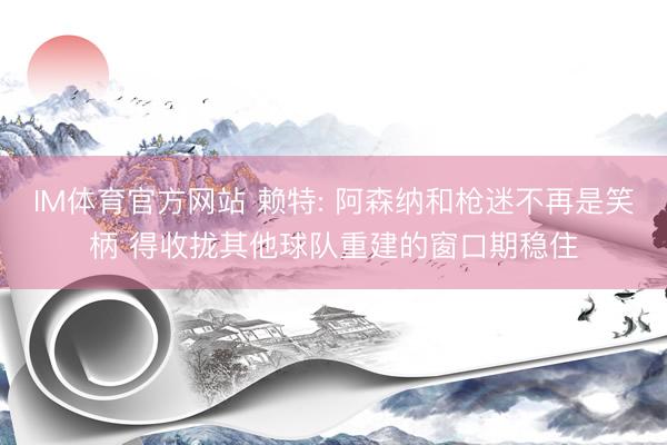 IM体育官方网站 赖特: 阿森纳和枪迷不再是笑柄 得收拢其他球队重建的窗口期稳住