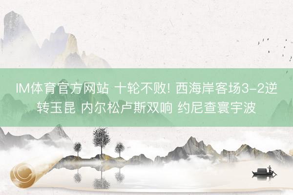 IM体育官方网站 十轮不败! 西海岸客场3-2逆转玉昆 内尔松卢斯双响 约尼查寰宇波