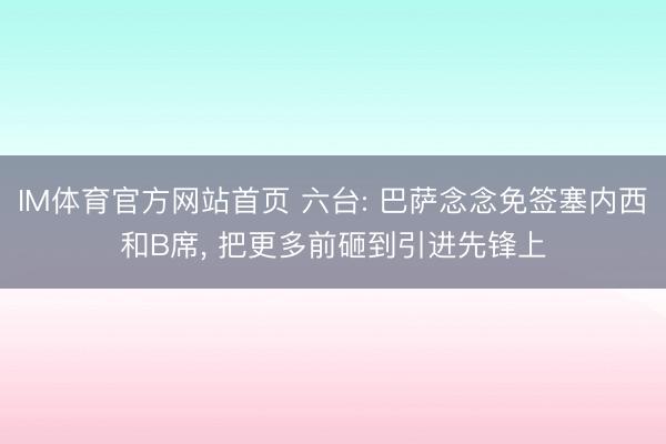 IM体育官方网站首页 六台: 巴萨念念免签塞内西和B席, 把更多前砸到引进先锋上