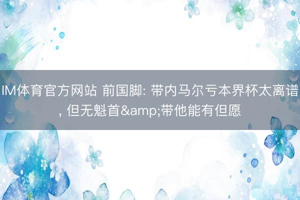 IM体育官方网站 前国脚: 带内马尔亏本界杯太离谱， 但无魁首&带他能有但愿