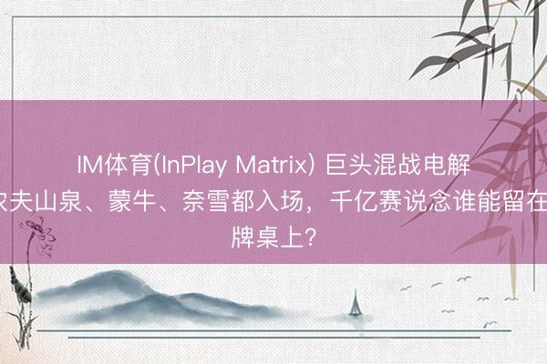 IM体育(InPlay Matrix) 巨头混战电解质水：农夫山泉、蒙牛、奈雪都入场，千亿赛说念谁能留在牌桌上？
