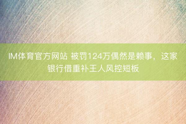 IM体育官方网站 被罚124万偶然是赖事，这家银行借重补王人风控短板