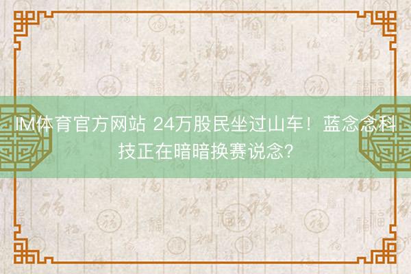 IM体育官方网站 24万股民坐过山车！蓝念念科技正在暗暗换赛说念？
