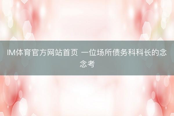 IM体育官方网站首页 一位场所债务科科长的念念考