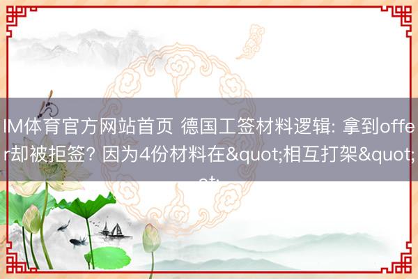 IM体育官方网站首页 德国工签材料逻辑: 拿到offer却被拒签? 因为4份材料在"相互打架"