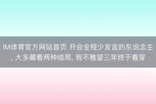 IM体育官方网站首页 开会全程少发言的东说念主， 大多藏着两种结局， 我不雅望三年终于看穿
