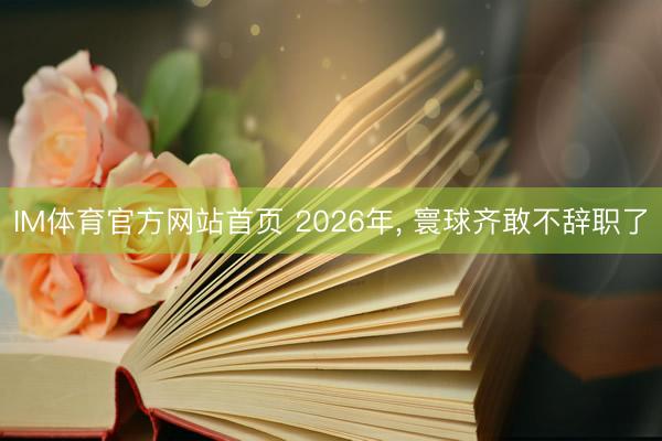 IM体育官方网站首页 2026年， 寰球齐敢不辞职了