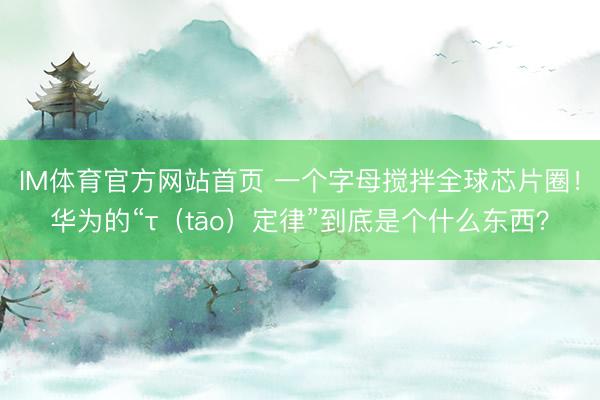 IM体育官方网站首页 一个字母搅拌全球芯片圈！华为的“τ（tāo）定律”到底是个什么东西？