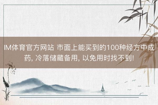 IM体育官方网站 市面上能买到的100种经方中成药， 冷落储藏备用， 以免用时找不到!