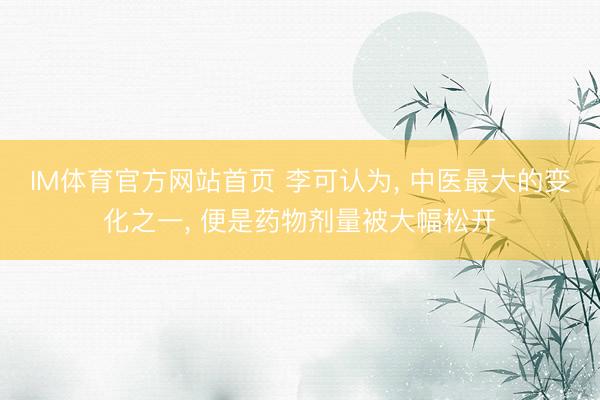IM体育官方网站首页 李可认为， 中医最大的变化之一， 便是药物剂量被大幅松开