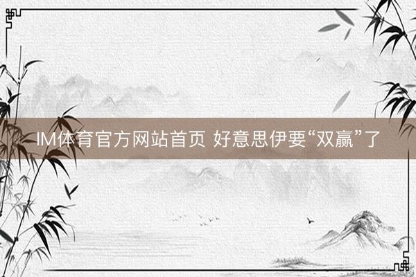 IM体育官方网站首页 好意思伊要“双赢”了